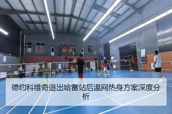 德约科维奇退出哈雷站后温网热身方案深度分析
